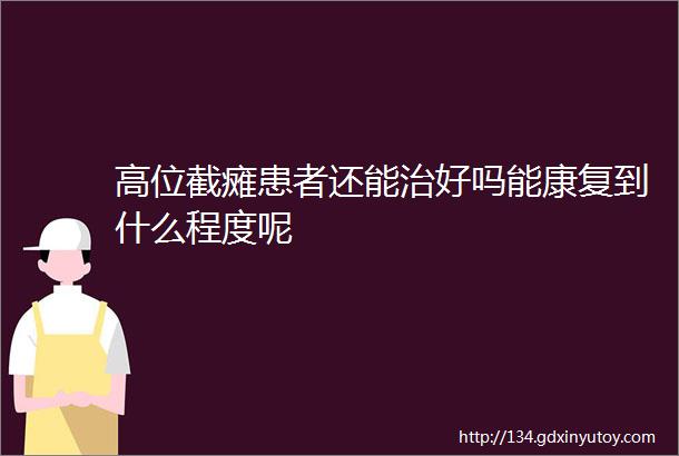 高位截瘫患者还能治好吗能康复到什么程度呢